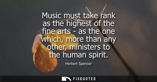 Small: Music must take rank as the highest of the fine arts - as the one which, more than any other, ministers