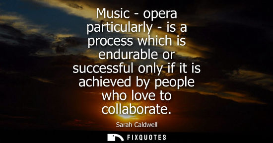 Small: Music - opera particularly - is a process which is endurable or successful only if it is achieved by pe