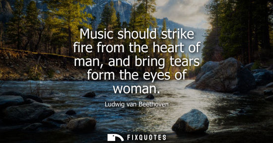 Small: Music should strike fire from the heart of man, and bring tears form the eyes of woman