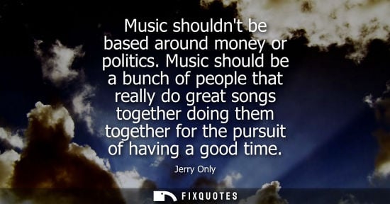 Small: Music shouldnt be based around money or politics. Music should be a bunch of people that really do grea
