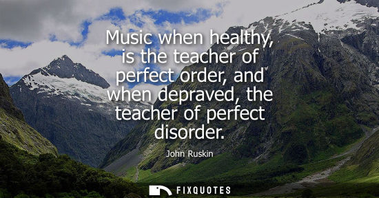 Small: Music when healthy, is the teacher of perfect order, and when depraved, the teacher of perfect disorder