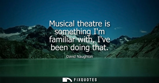 Small: Musical theatre is something Im familiar with, Ive been doing that