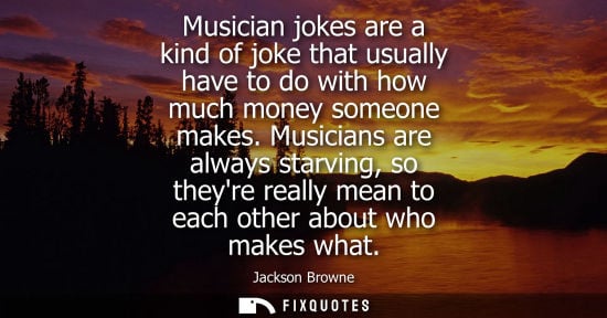 Small: Musician jokes are a kind of joke that usually have to do with how much money someone makes. Musicians 