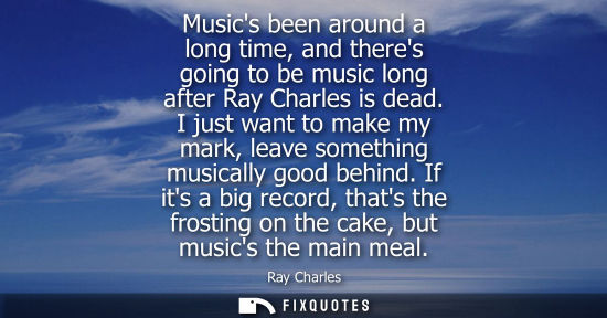 Small: Musics been around a long time, and theres going to be music long after Ray Charles is dead. I just wan