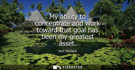 Small: My ability to concentrate and work toward that goal has been my greatest asset