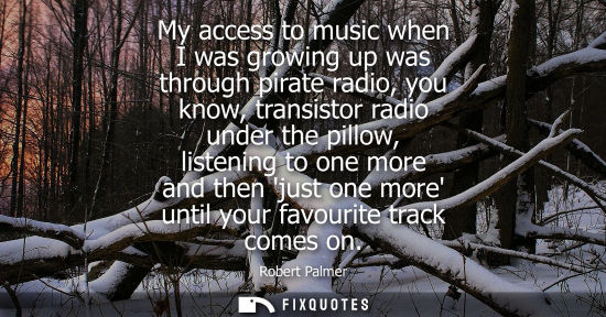 Small: My access to music when I was growing up was through pirate radio, you know, transistor radio under the