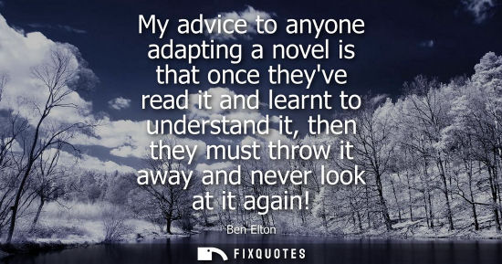 Small: My advice to anyone adapting a novel is that once theyve read it and learnt to understand it, then they