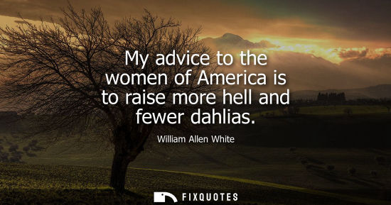 Small: My advice to the women of America is to raise more hell and fewer dahlias