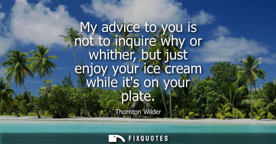 Small: My advice to you is not to inquire why or whither, but just enjoy your ice cream while its on your plat