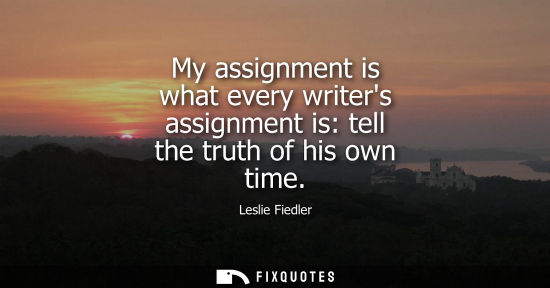 Small: My assignment is what every writers assignment is: tell the truth of his own time