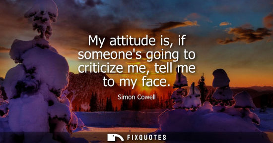 Small: My attitude is, if someones going to criticize me, tell me to my face