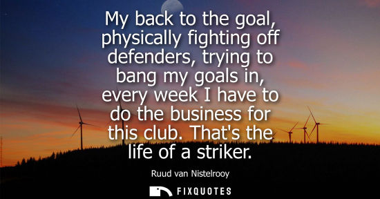 Small: My back to the goal, physically fighting off defenders, trying to bang my goals in, every week I have t
