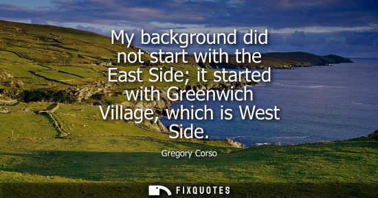 Small: My background did not start with the East Side it started with Greenwich Village, which is West Side
