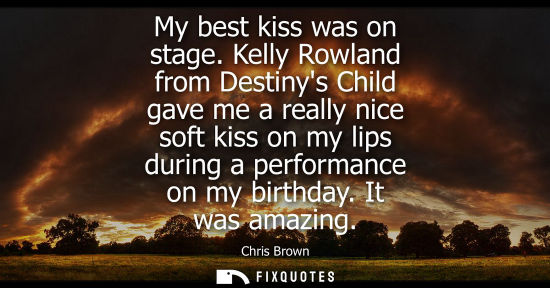 Small: My best kiss was on stage. Kelly Rowland from Destinys Child gave me a really nice soft kiss on my lips
