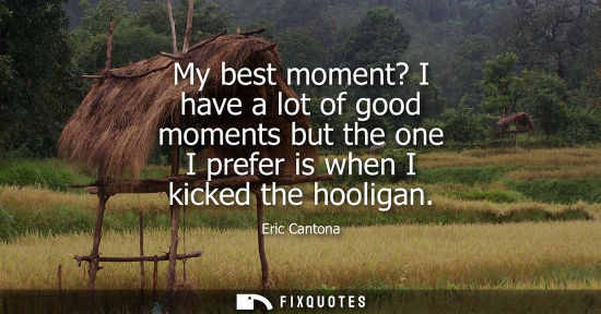 Small: My best moment? I have a lot of good moments but the one I prefer is when I kicked the hooligan