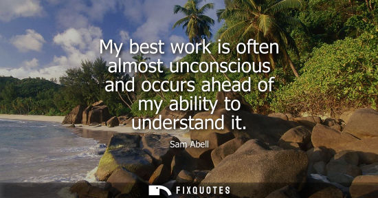 Small: My best work is often almost unconscious and occurs ahead of my ability to understand it