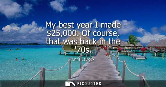 Small: My best year I made 25,000. Of course, that was back in the 70s