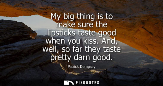 Small: My big thing is to make sure the lipsticks taste good when you kiss. And, well, so far they taste prett