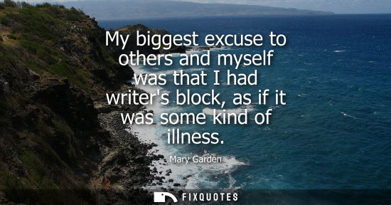 Small: My biggest excuse to others and myself was that I had writers block, as if it was some kind of illness