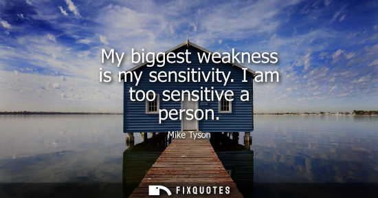 Small: My biggest weakness is my sensitivity. I am too sensitive a person
