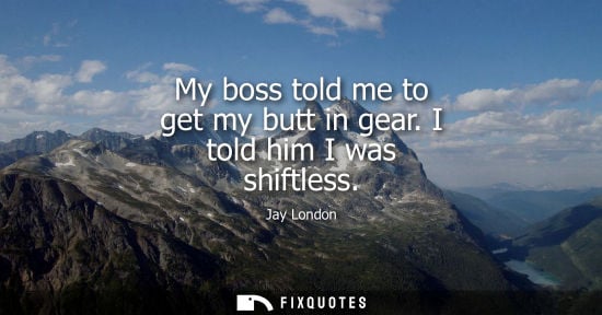 Small: My boss told me to get my butt in gear. I told him I was shiftless