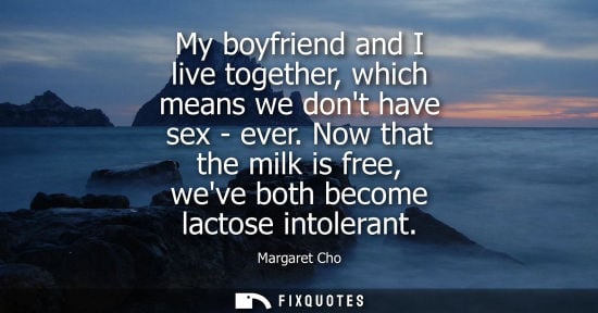 Small: My boyfriend and I live together, which means we dont have sex - ever. Now that the milk is free, weve both be