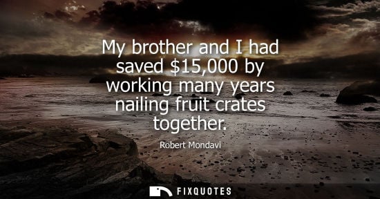 Small: My brother and I had saved 15,000 by working many years nailing fruit crates together