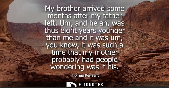 Small: My brother arrived some months after my father left. Um, and he ah, was thus eight years younger than m