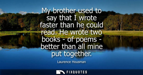 Small: My brother used to say that I wrote faster than he could read. He wrote two books - of poems - better t