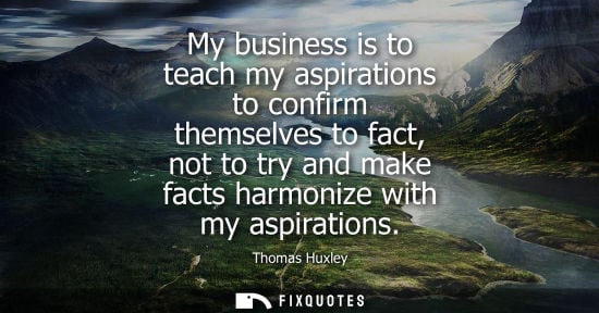 Small: My business is to teach my aspirations to confirm themselves to fact, not to try and make facts harmoni