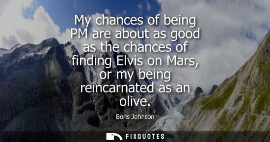 Small: My chances of being PM are about as good as the chances of finding Elvis on Mars, or my being reincarna