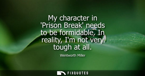 Small: My character in Prison Break needs to be formidable. In reality, Im not very tough at all