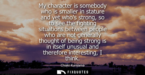 Small: My character is somebody who is smaller in stature and yet whos strong, so to see the fighting situations betw