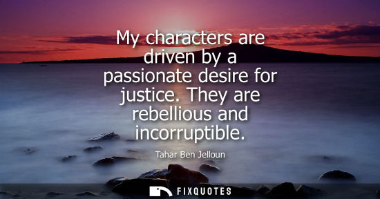 Small: My characters are driven by a passionate desire for justice. They are rebellious and incorruptible