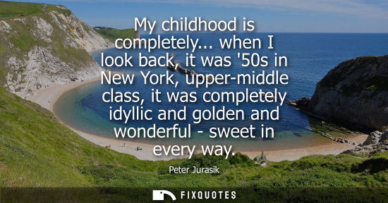 Small: My childhood is completely... when I look back, it was 50s in New York, upper-middle class, it was comp