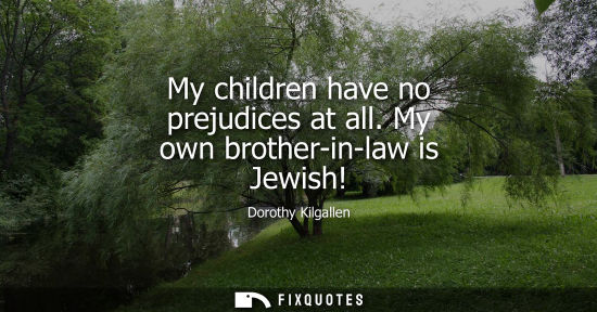 Small: My children have no prejudices at all. My own brother-in-law is Jewish!