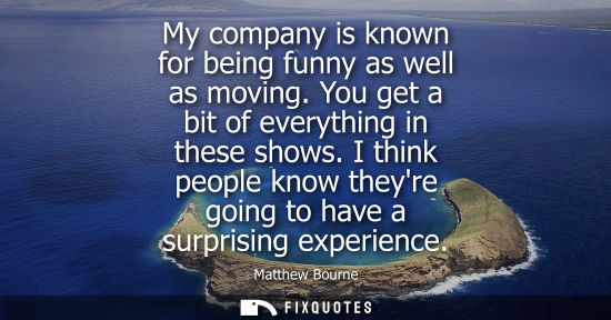 Small: My company is known for being funny as well as moving. You get a bit of everything in these shows.