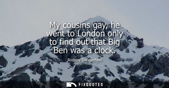 Small: My cousins gay, he went to London only to find out that Big Ben was a clock