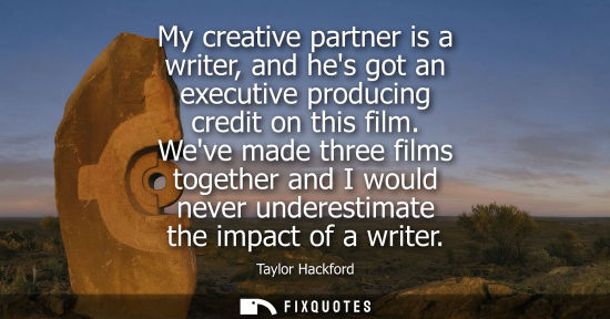 Small: My creative partner is a writer, and hes got an executive producing credit on this film. Weve made three films
