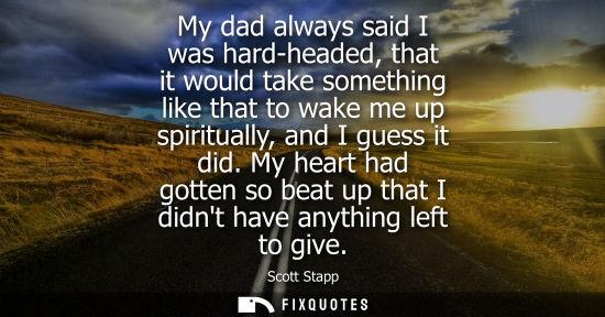 Small: My dad always said I was hard-headed, that it would take something like that to wake me up spiritually,