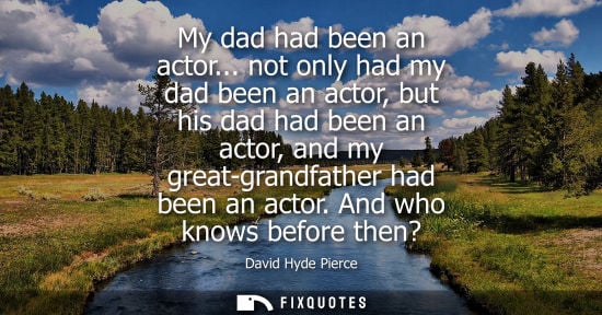 Small: My dad had been an actor... not only had my dad been an actor, but his dad had been an actor, and my gr