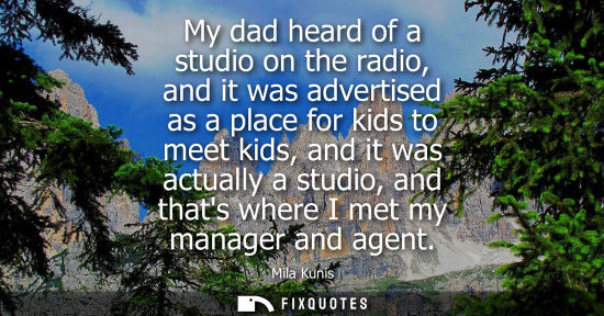 Small: My dad heard of a studio on the radio, and it was advertised as a place for kids to meet kids, and it w