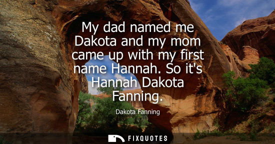 Small: My dad named me Dakota and my mom came up with my first name Hannah. So its Hannah Dakota Fanning