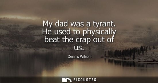 Small: My dad was a tyrant. He used to physically beat the crap out of us