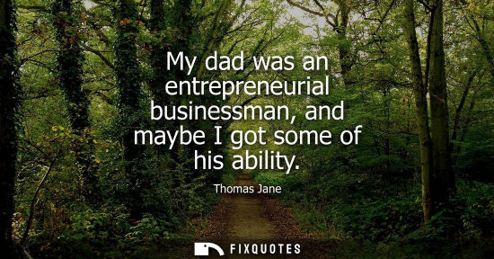 Small: My dad was an entrepreneurial businessman, and maybe I got some of his ability