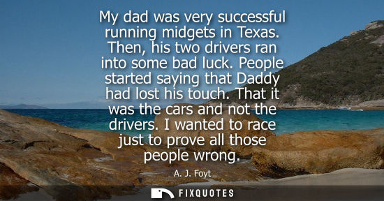 Small: My dad was very successful running midgets in Texas. Then, his two drivers ran into some bad luck. People star