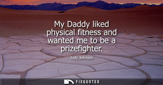Small: My Daddy liked physical fitness and wanted me to be a prizefighter