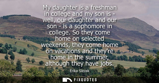Small: My daughter is a freshman in college and my son is - well, our daughter and our son - is a sophomore in