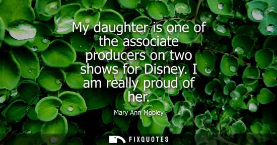 Small: My daughter is one of the associate producers on two shows for Disney. I am really proud of her