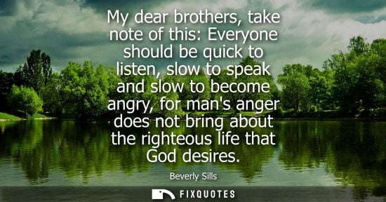 Small: My dear brothers, take note of this: Everyone should be quick to listen, slow to speak and slow to beco